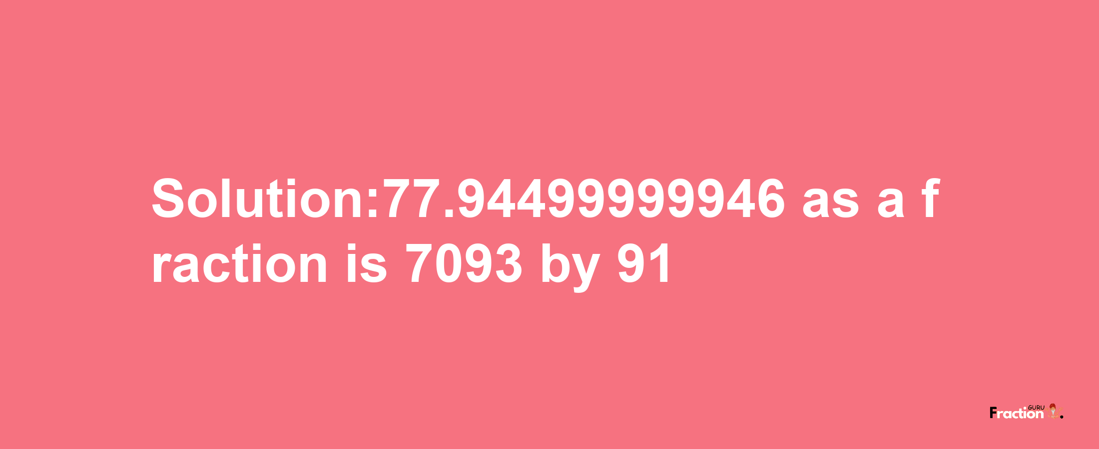 Solution:77.94499999946 as a fraction is 7093/91