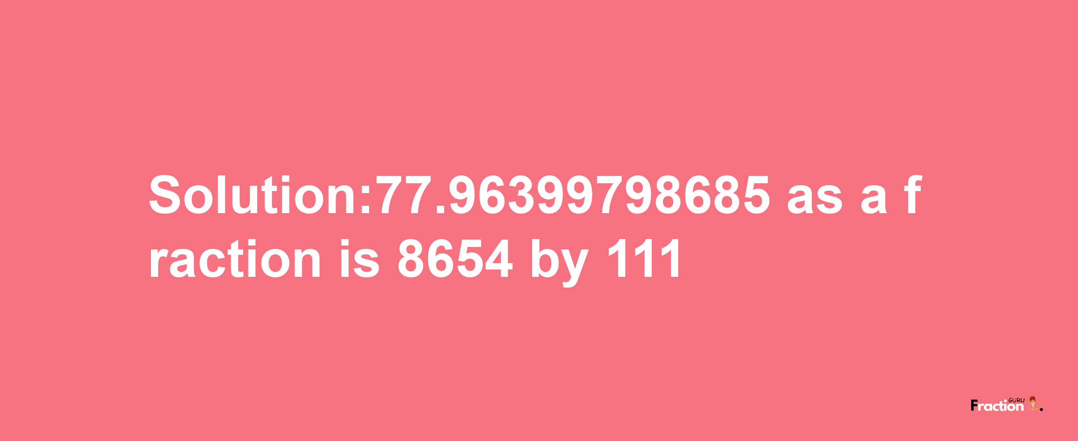 Solution:77.96399798685 as a fraction is 8654/111