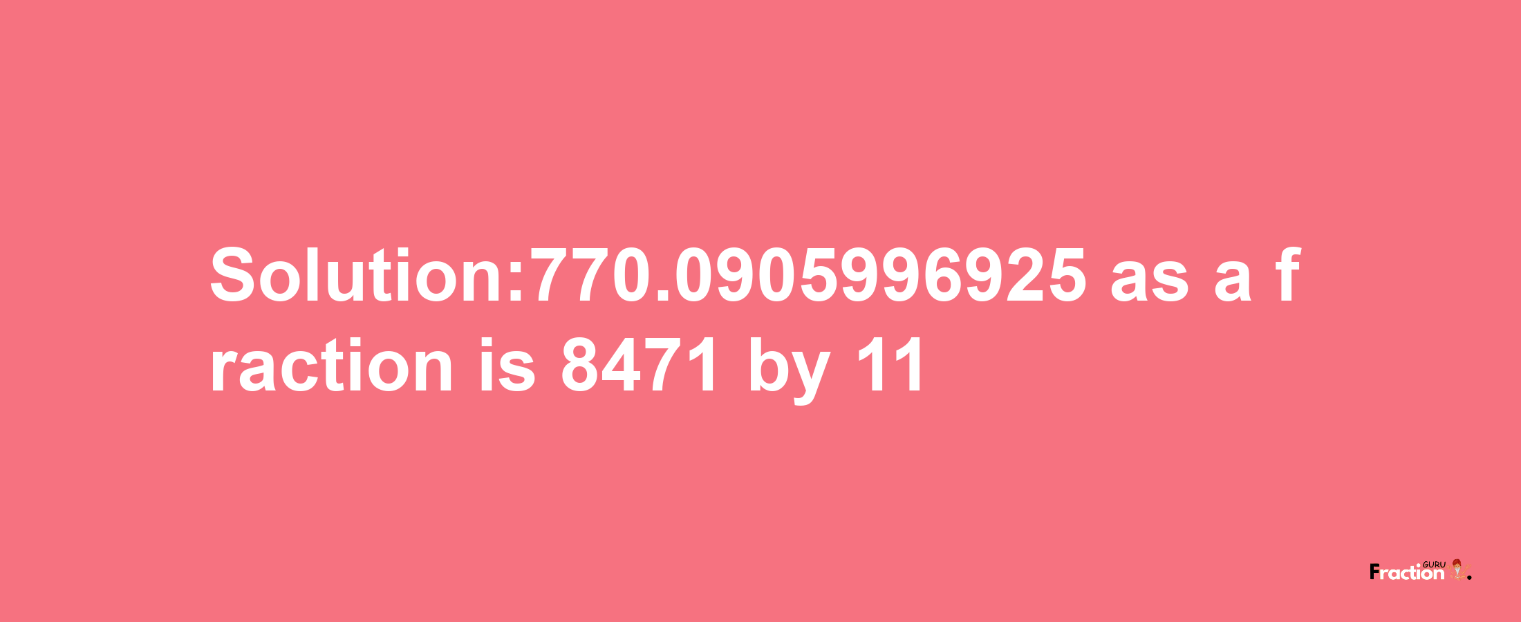 Solution:770.0905996925 as a fraction is 8471/11