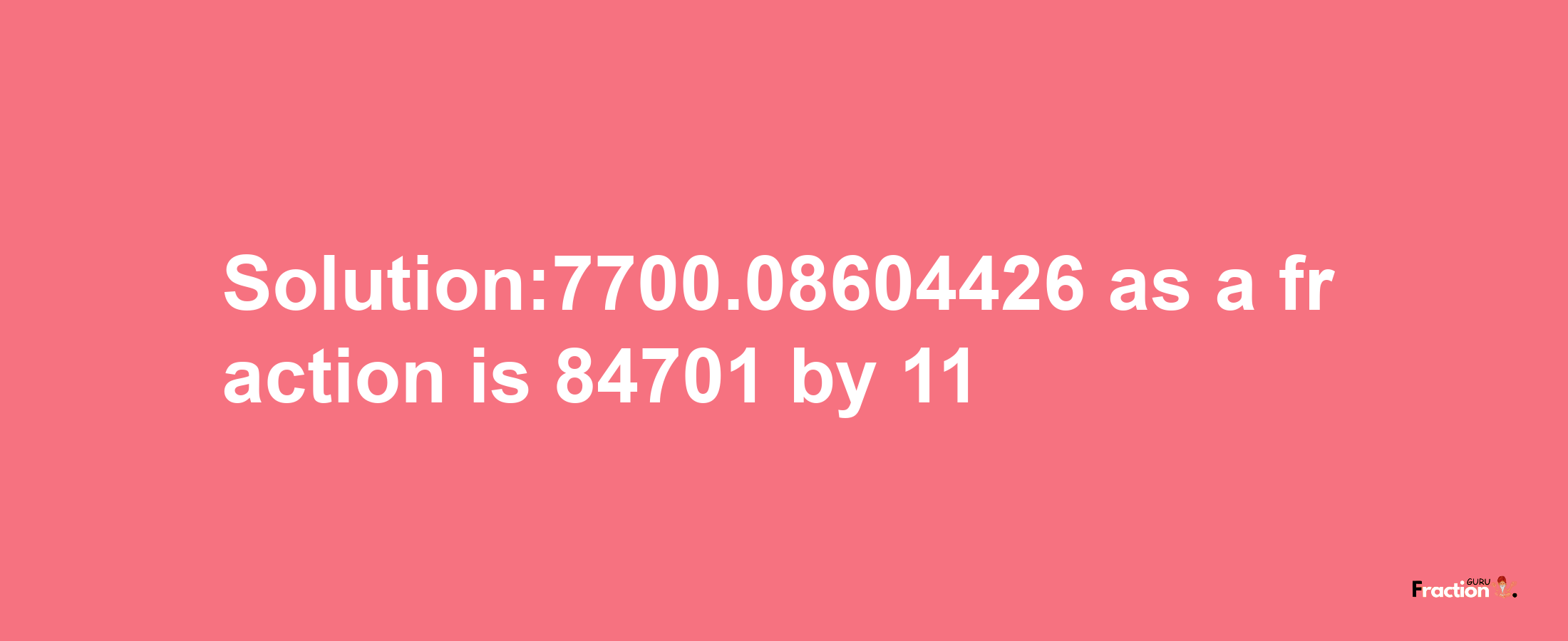 Solution:7700.08604426 as a fraction is 84701/11