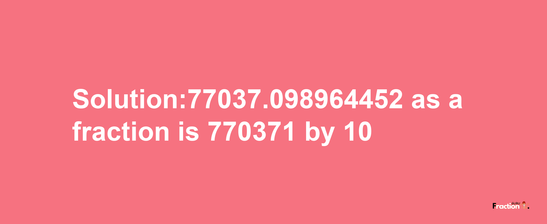 Solution:77037.098964452 as a fraction is 770371/10