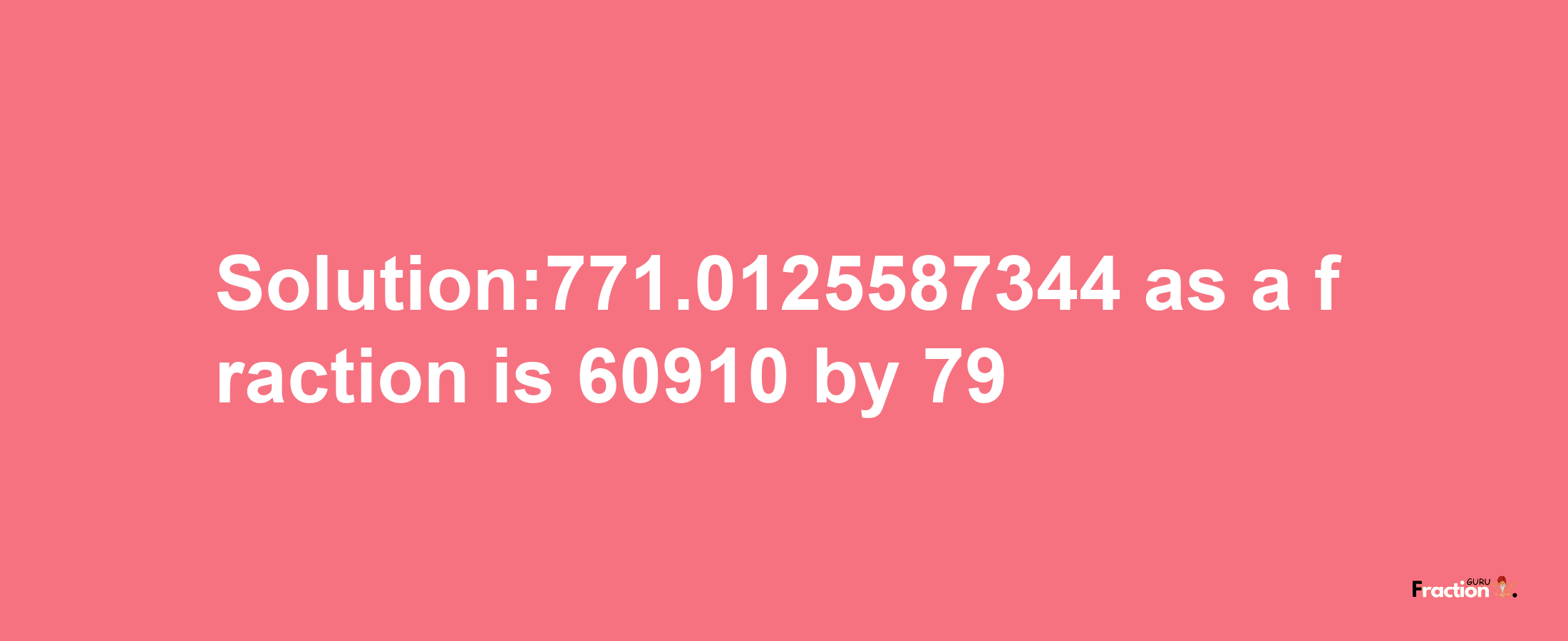 Solution:771.0125587344 as a fraction is 60910/79