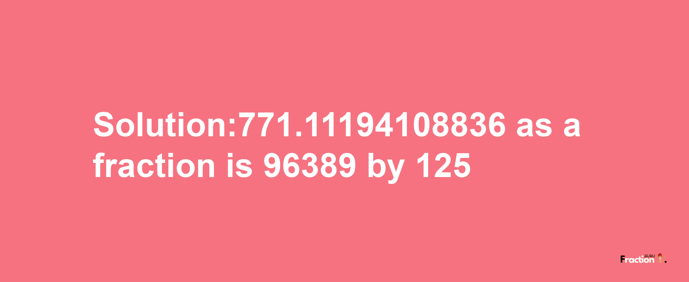 Solution:771.11194108836 as a fraction is 96389/125