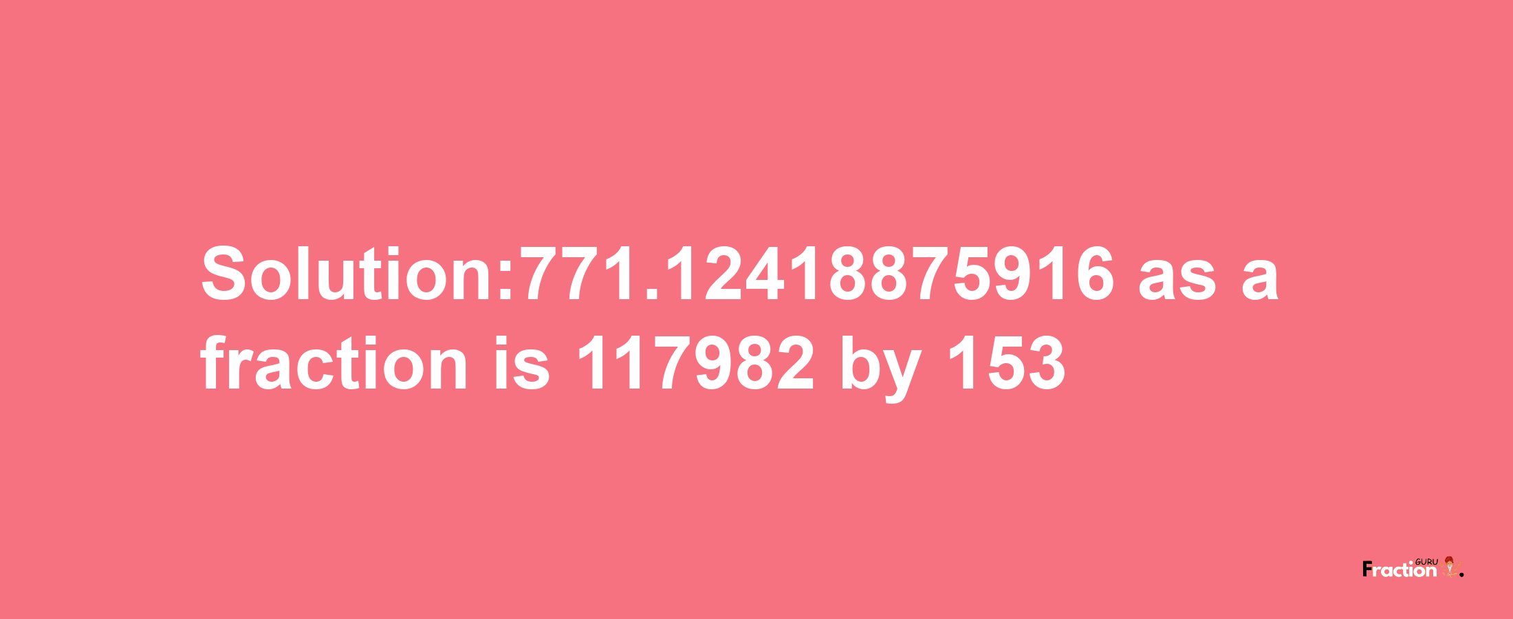 Solution:771.12418875916 as a fraction is 117982/153