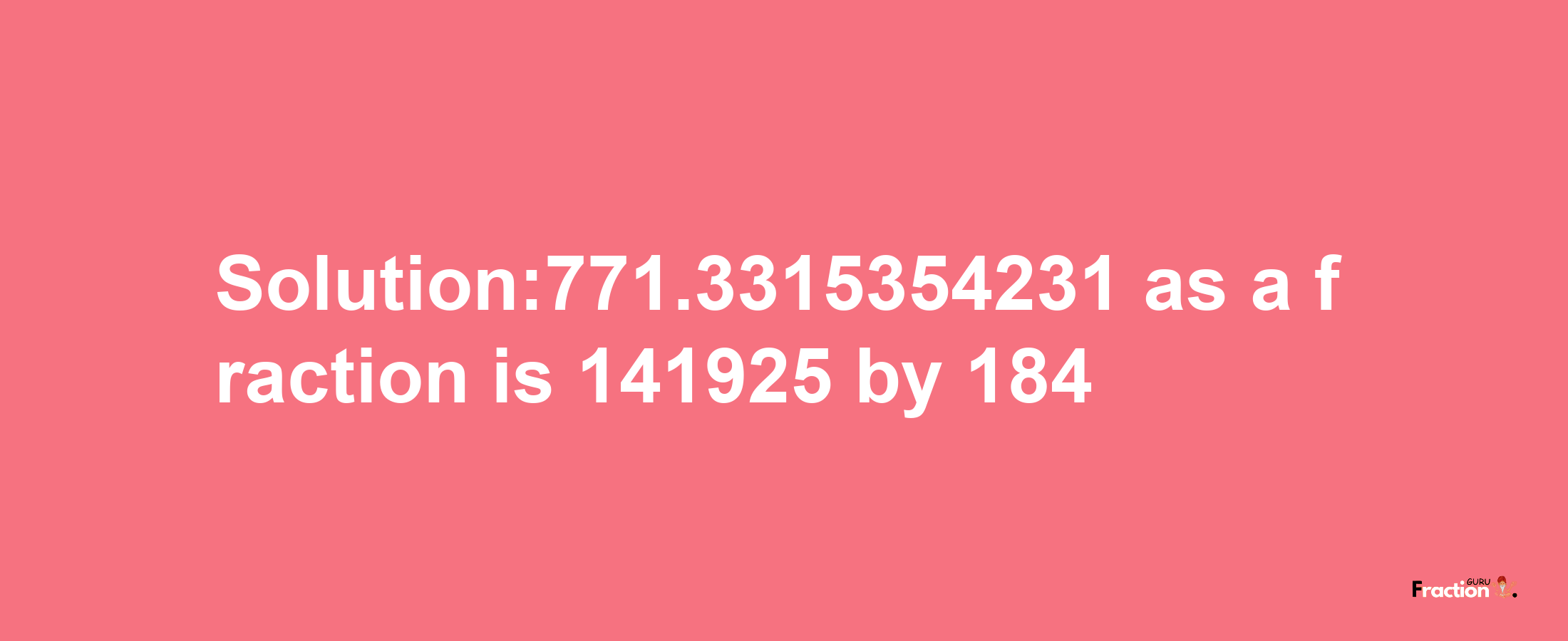 Solution:771.3315354231 as a fraction is 141925/184