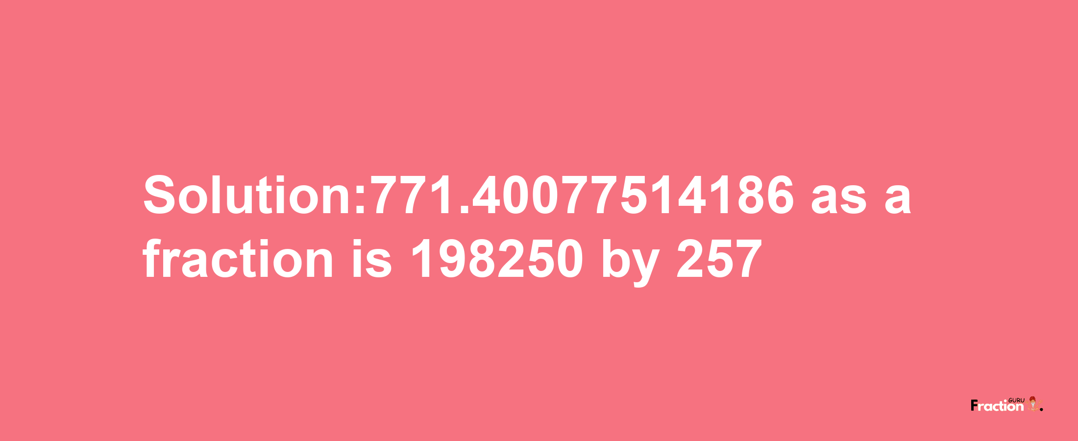 Solution:771.40077514186 as a fraction is 198250/257