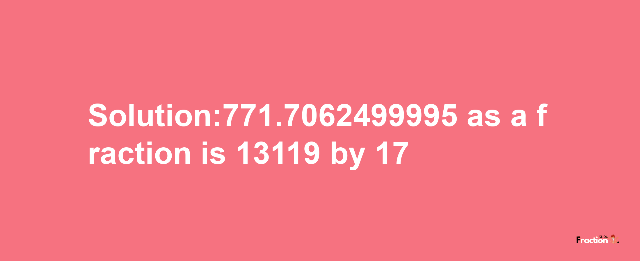 Solution:771.7062499995 as a fraction is 13119/17