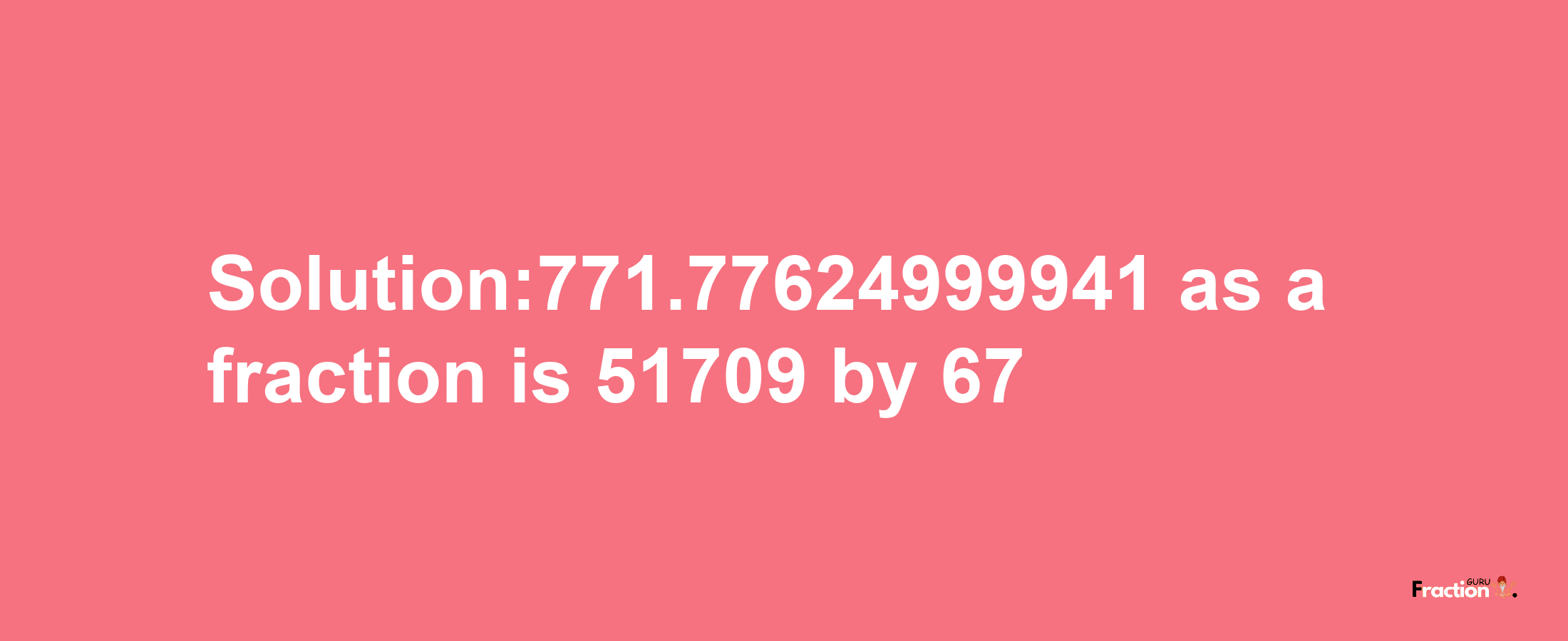 Solution:771.77624999941 as a fraction is 51709/67