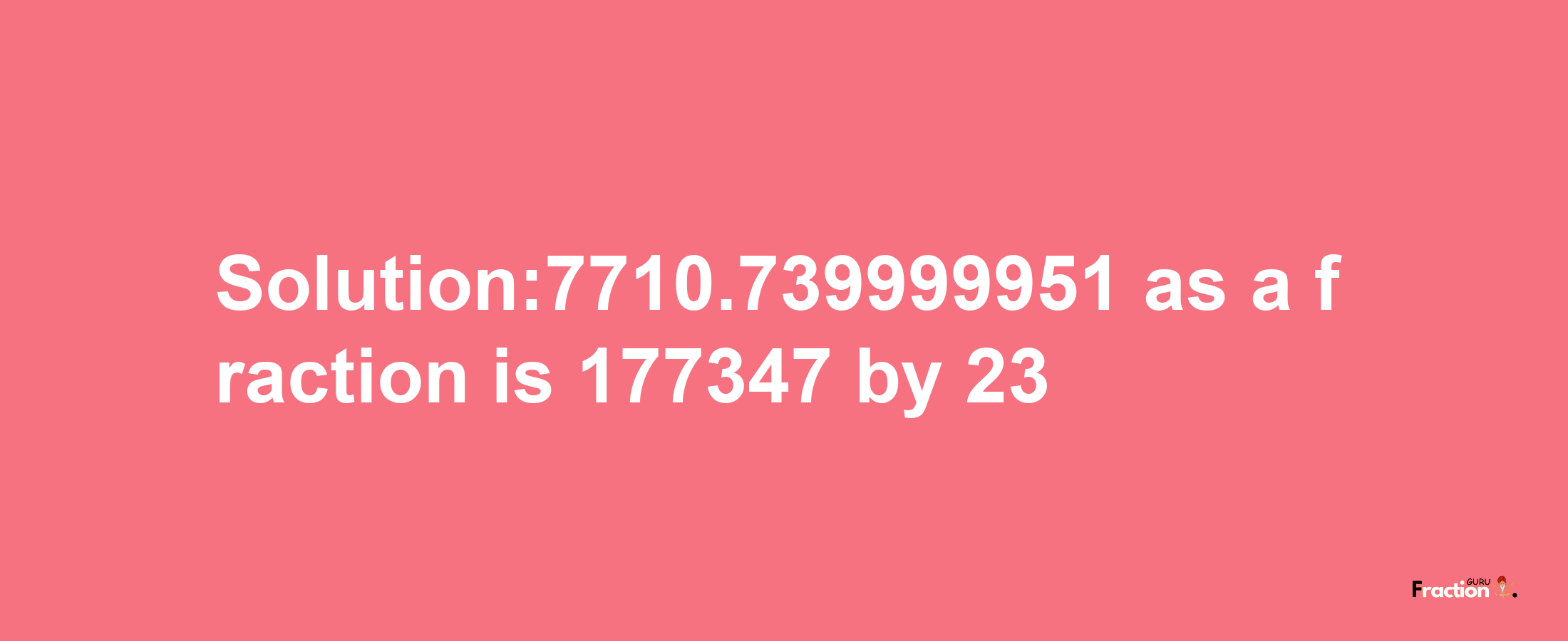 Solution:7710.739999951 as a fraction is 177347/23