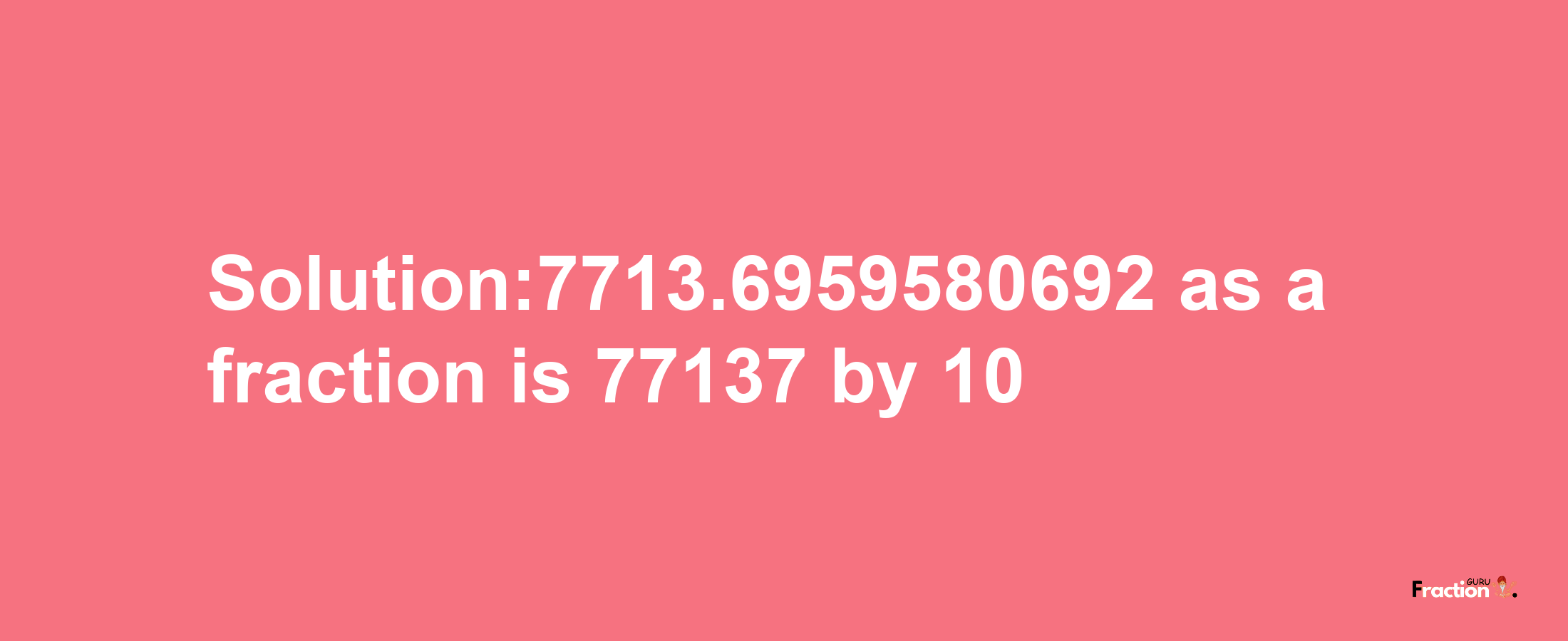 Solution:7713.6959580692 as a fraction is 77137/10