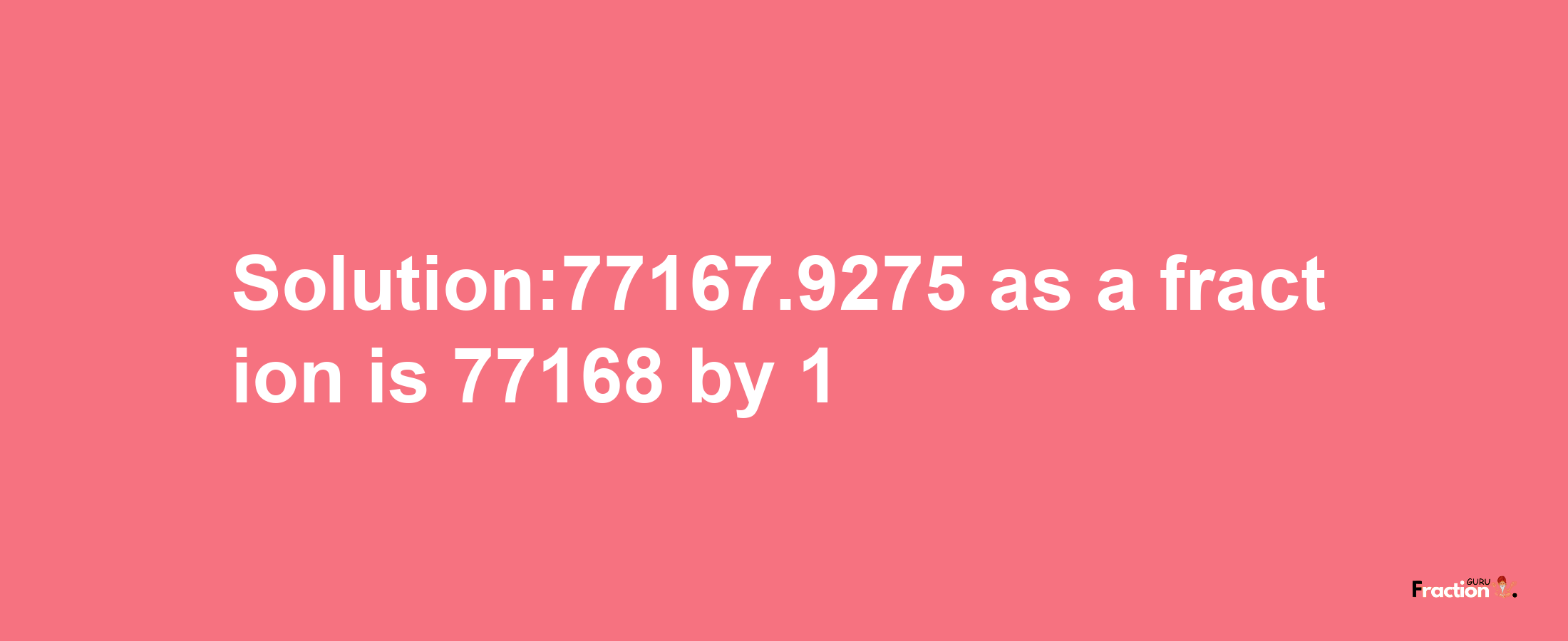 Solution:77167.9275 as a fraction is 77168/1