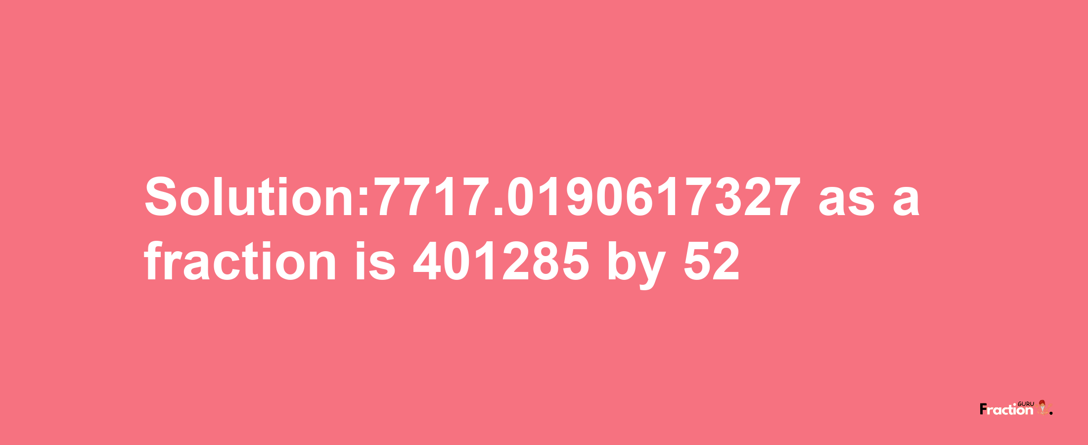 Solution:7717.0190617327 as a fraction is 401285/52