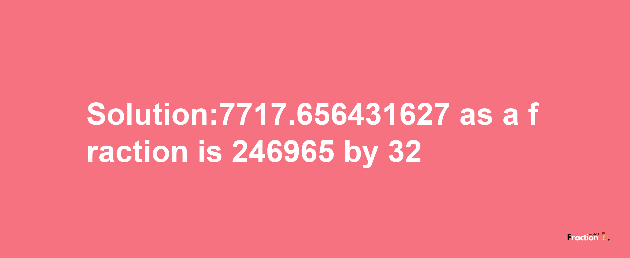 Solution:7717.656431627 as a fraction is 246965/32