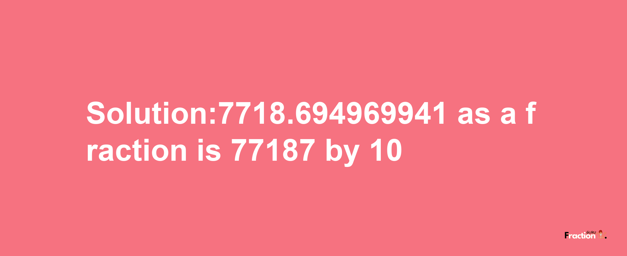 Solution:7718.694969941 as a fraction is 77187/10