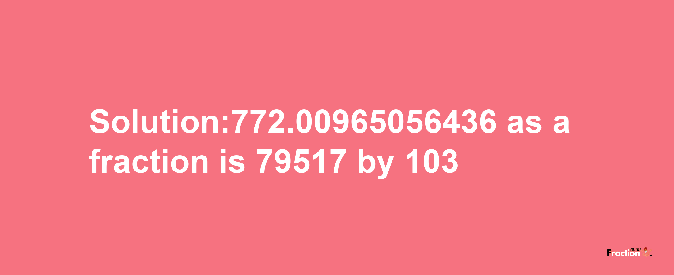 Solution:772.00965056436 as a fraction is 79517/103