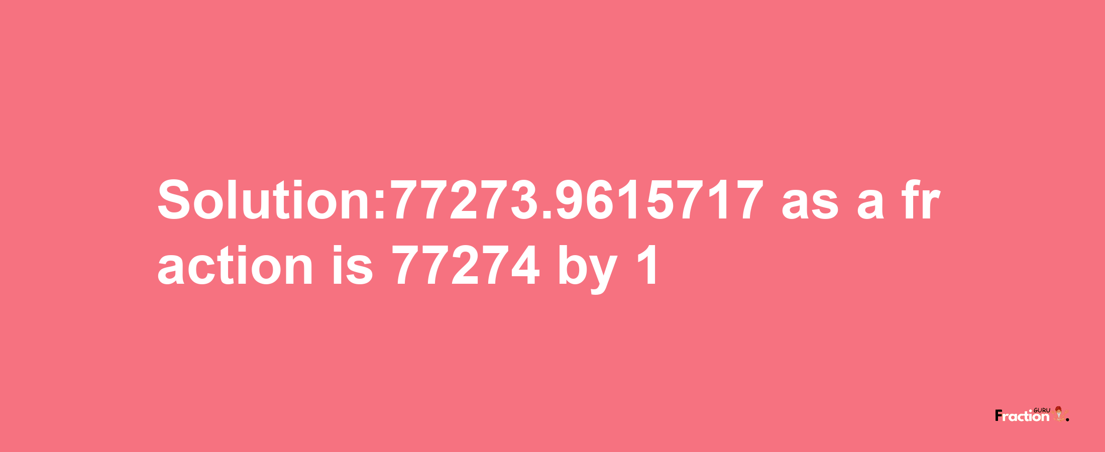 Solution:77273.9615717 as a fraction is 77274/1