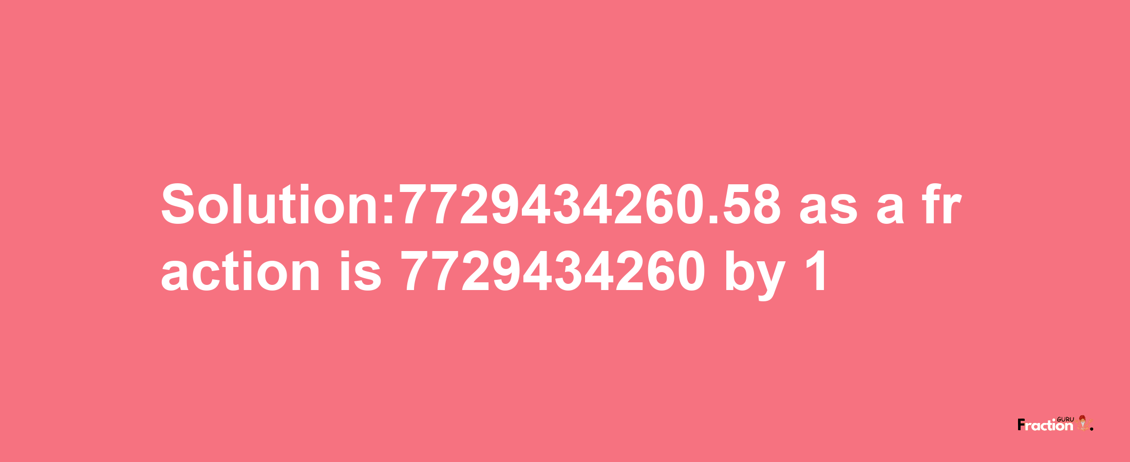 Solution:7729434260.58 as a fraction is 7729434260/1