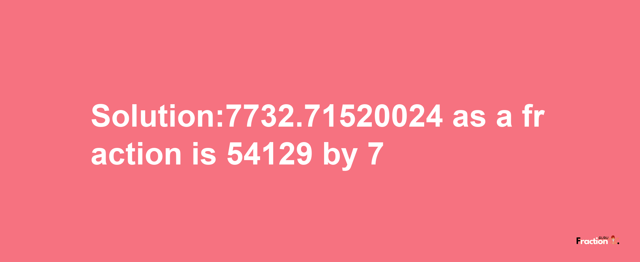 Solution:7732.71520024 as a fraction is 54129/7