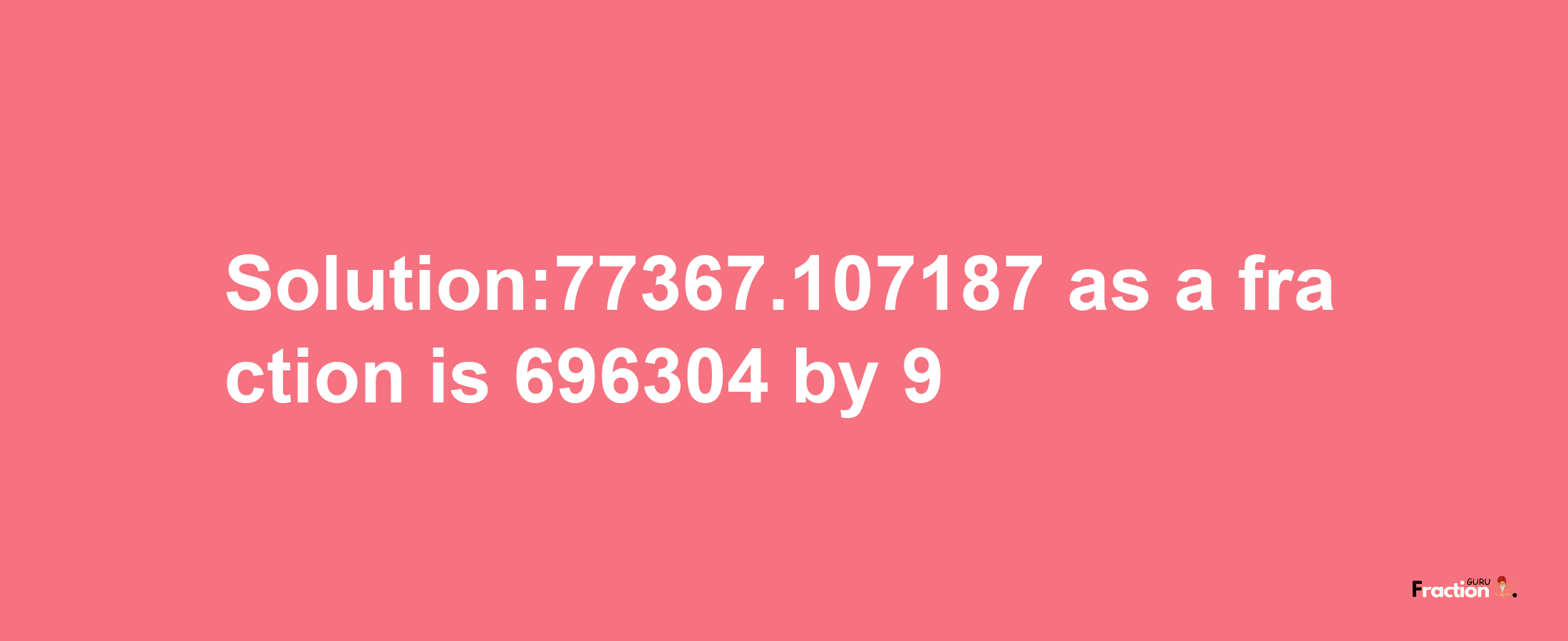 Solution:77367.107187 as a fraction is 696304/9