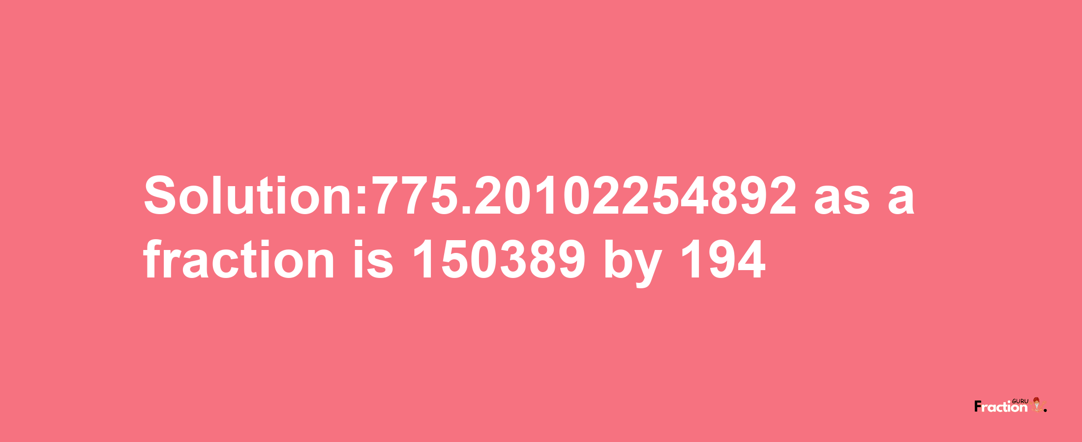 Solution:775.20102254892 as a fraction is 150389/194