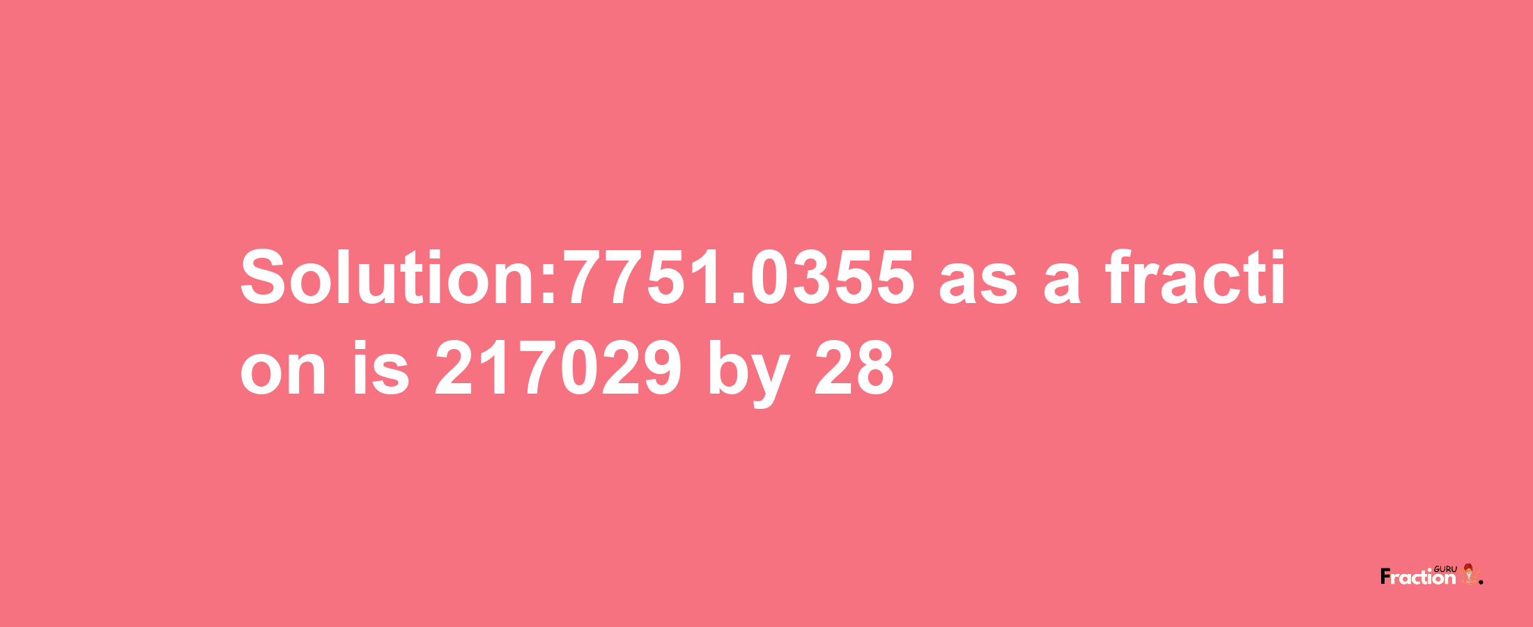 Solution:7751.0355 as a fraction is 217029/28