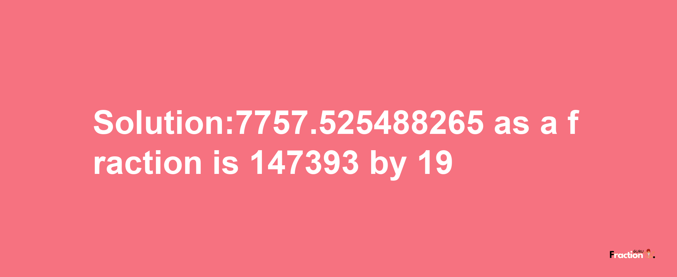 Solution:7757.525488265 as a fraction is 147393/19