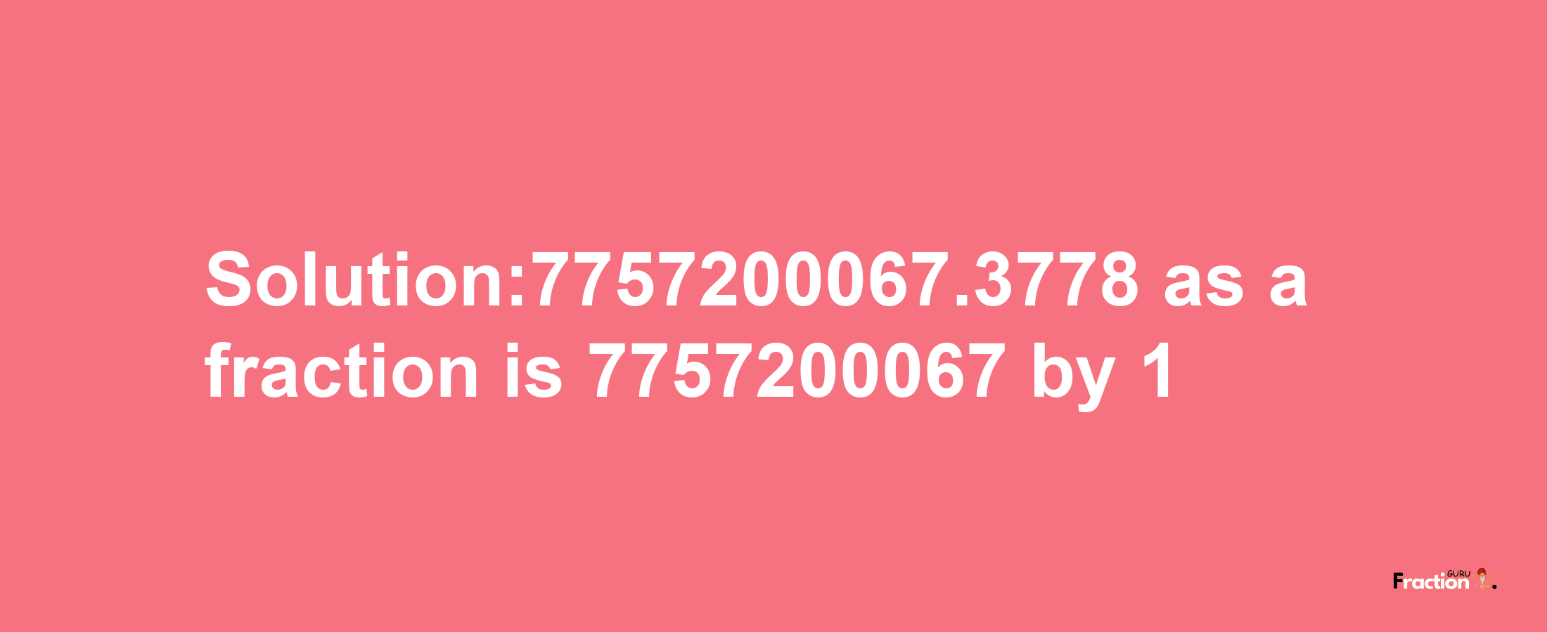 Solution:7757200067.3778 as a fraction is 7757200067/1