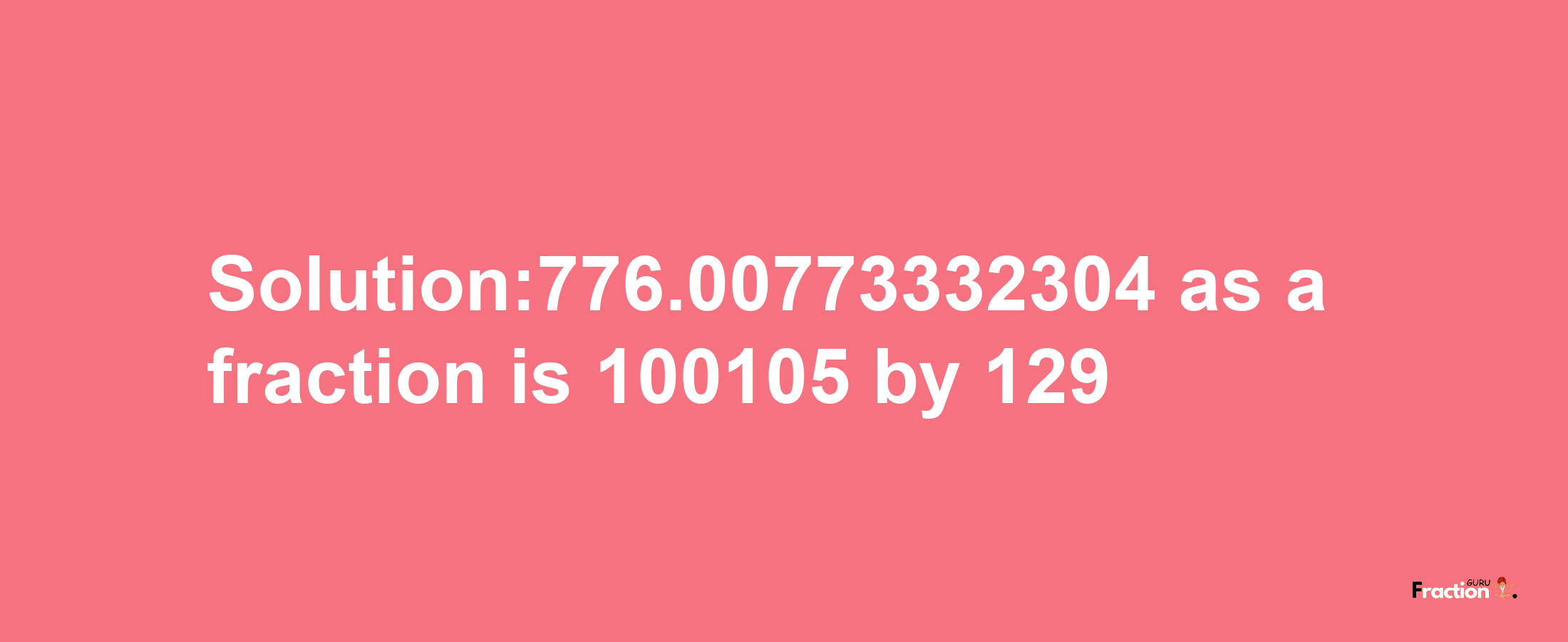 Solution:776.00773332304 as a fraction is 100105/129