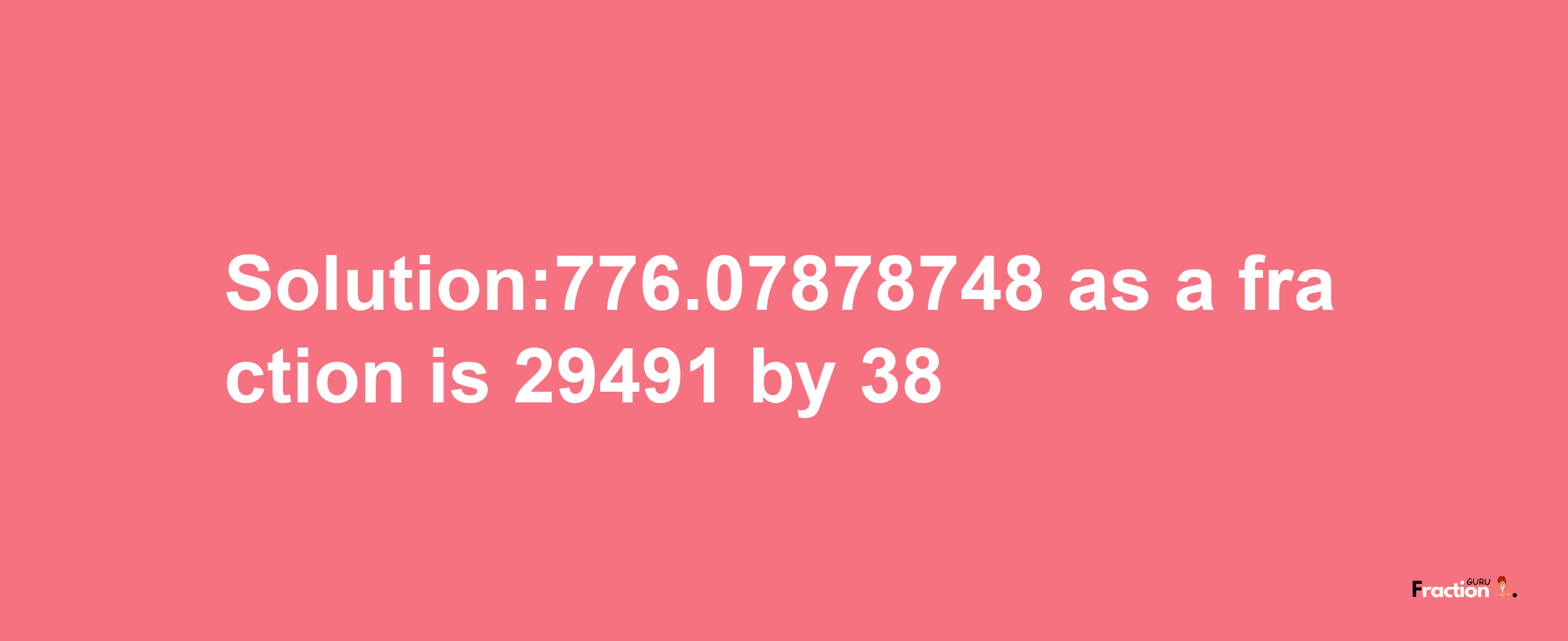 Solution:776.07878748 as a fraction is 29491/38