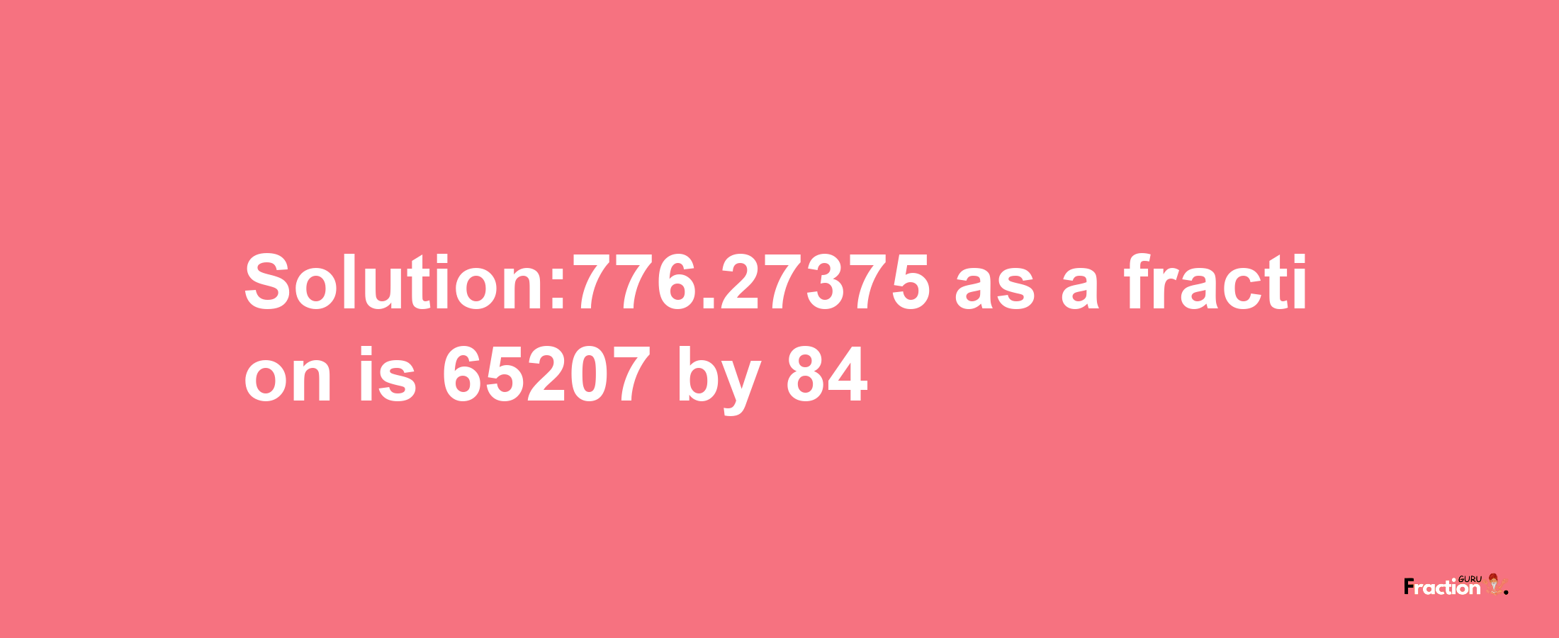 Solution:776.27375 as a fraction is 65207/84