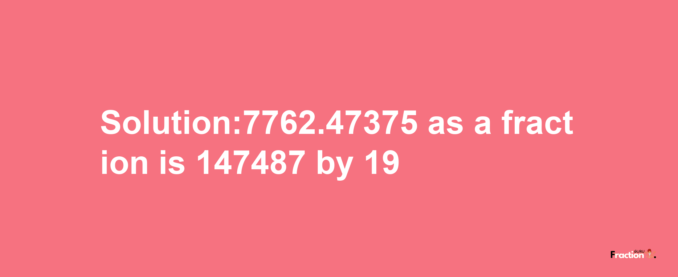 Solution:7762.47375 as a fraction is 147487/19