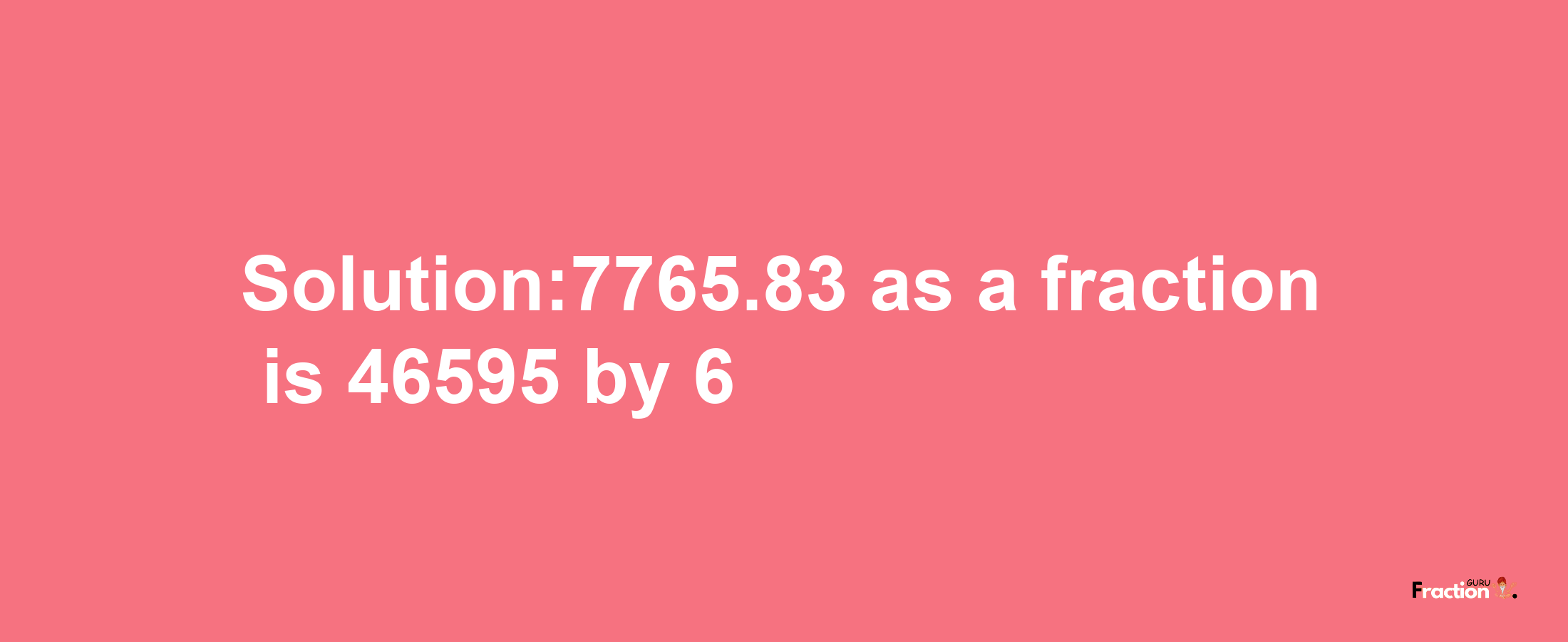 Solution:7765.83 as a fraction is 46595/6