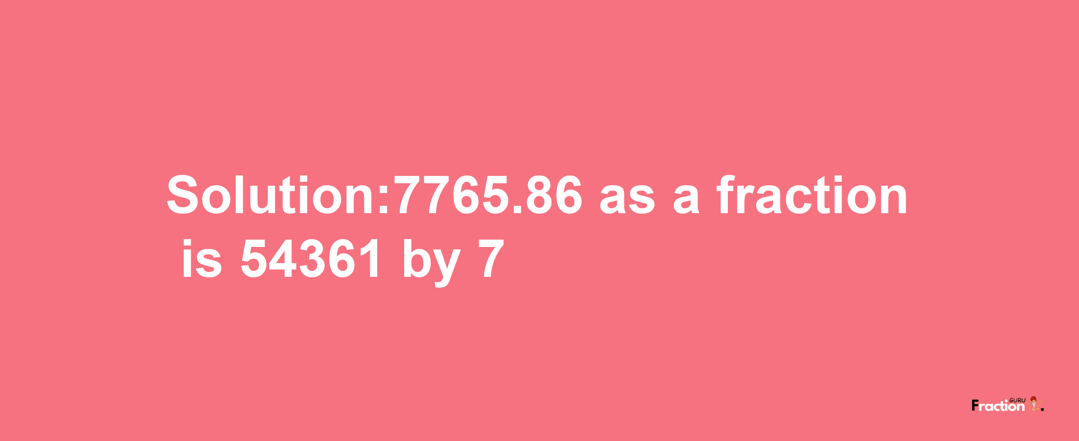 Solution:7765.86 as a fraction is 54361/7