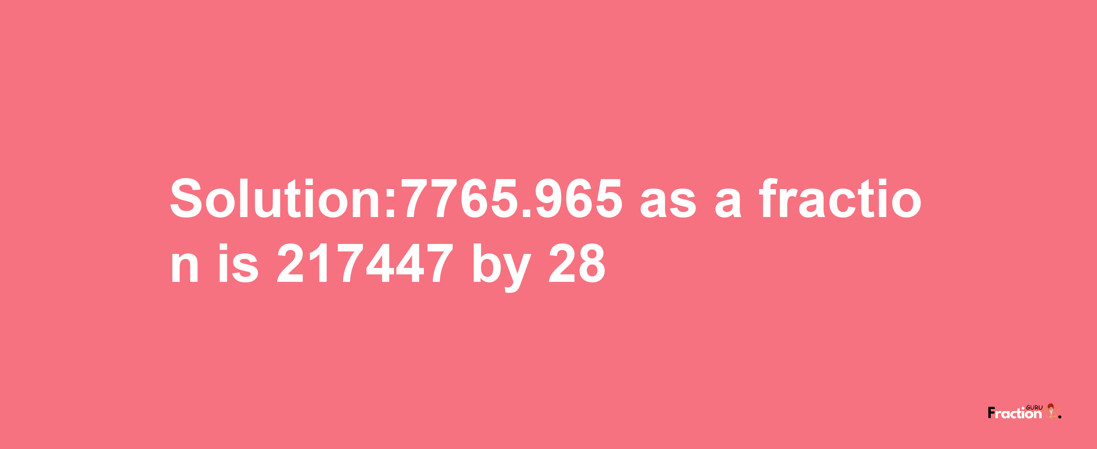 Solution:7765.965 as a fraction is 217447/28