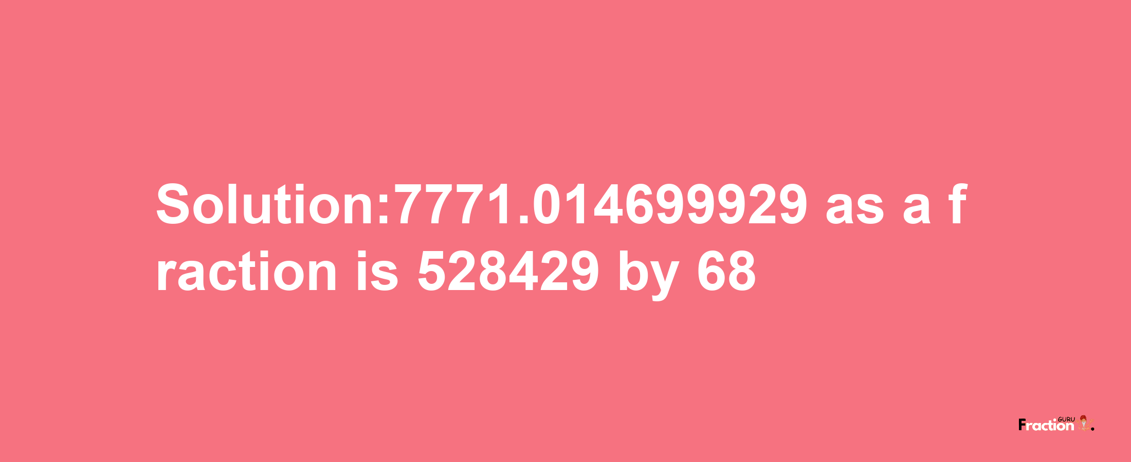 Solution:7771.014699929 as a fraction is 528429/68