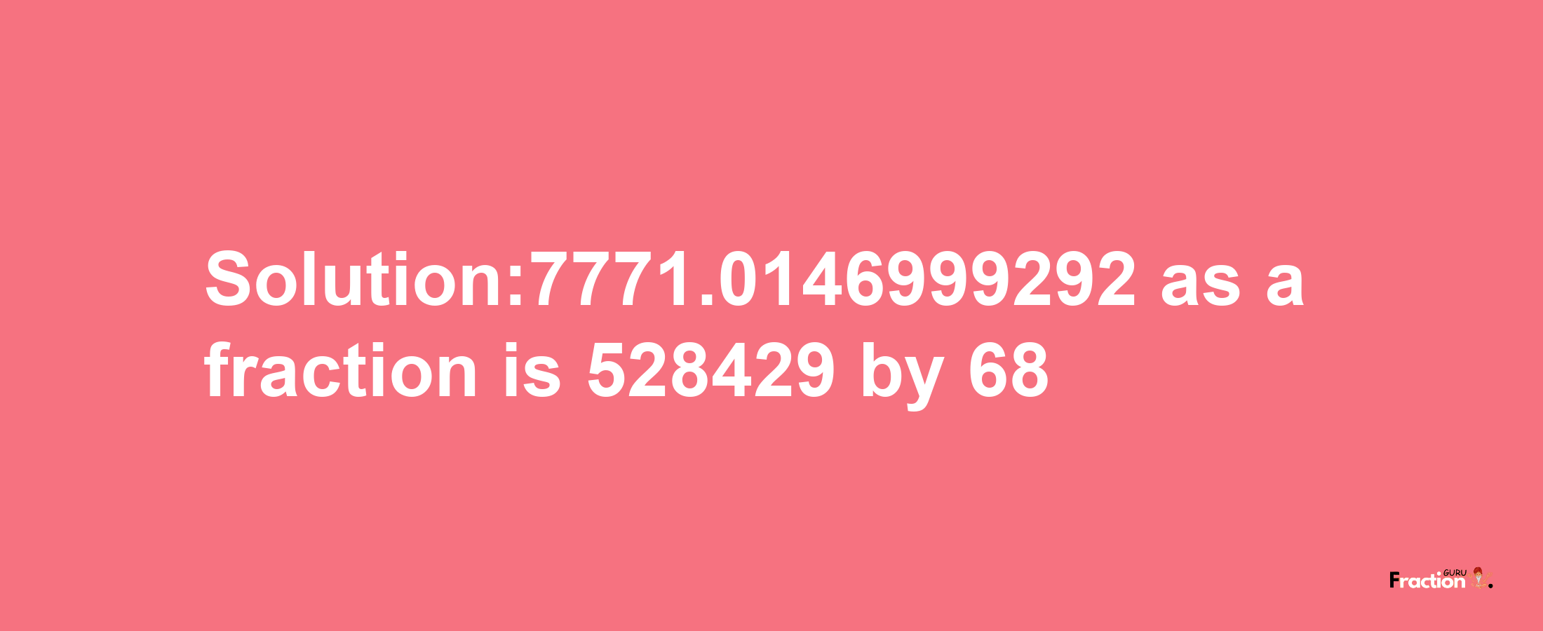 Solution:7771.0146999292 as a fraction is 528429/68