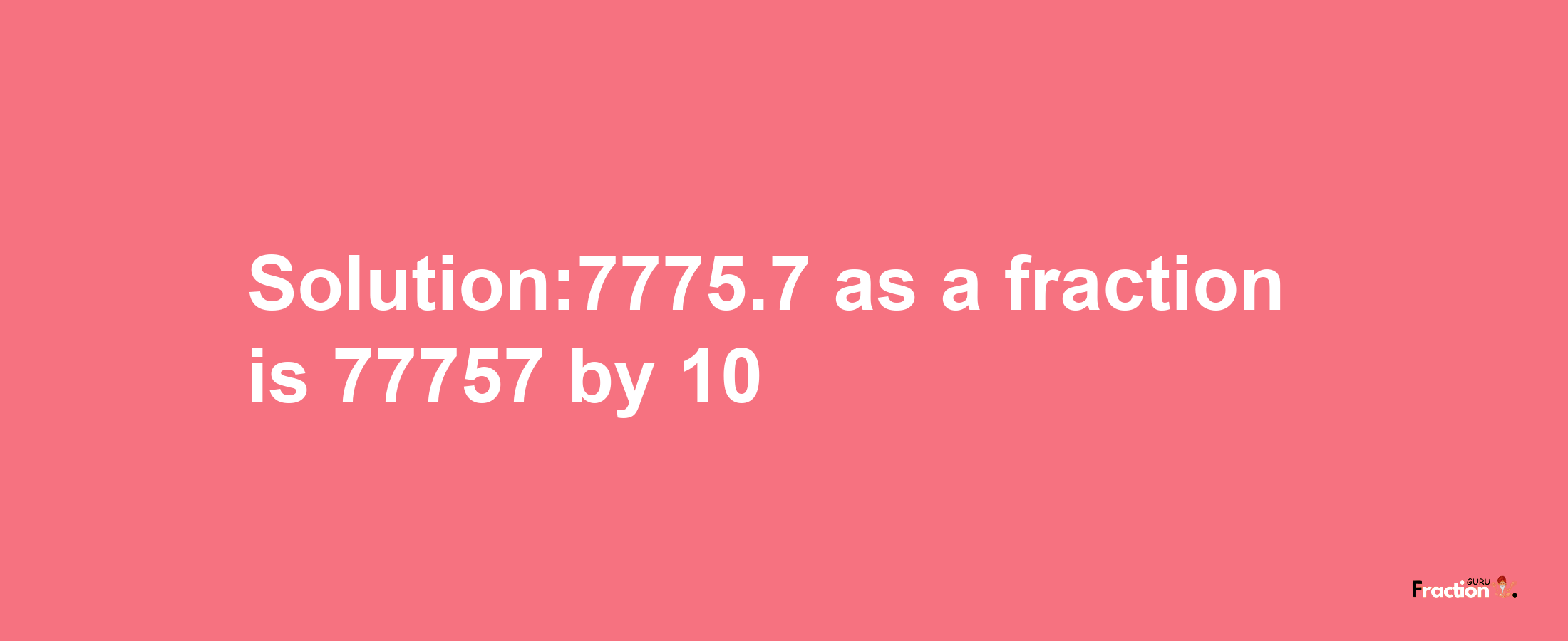 Solution:7775.7 as a fraction is 77757/10