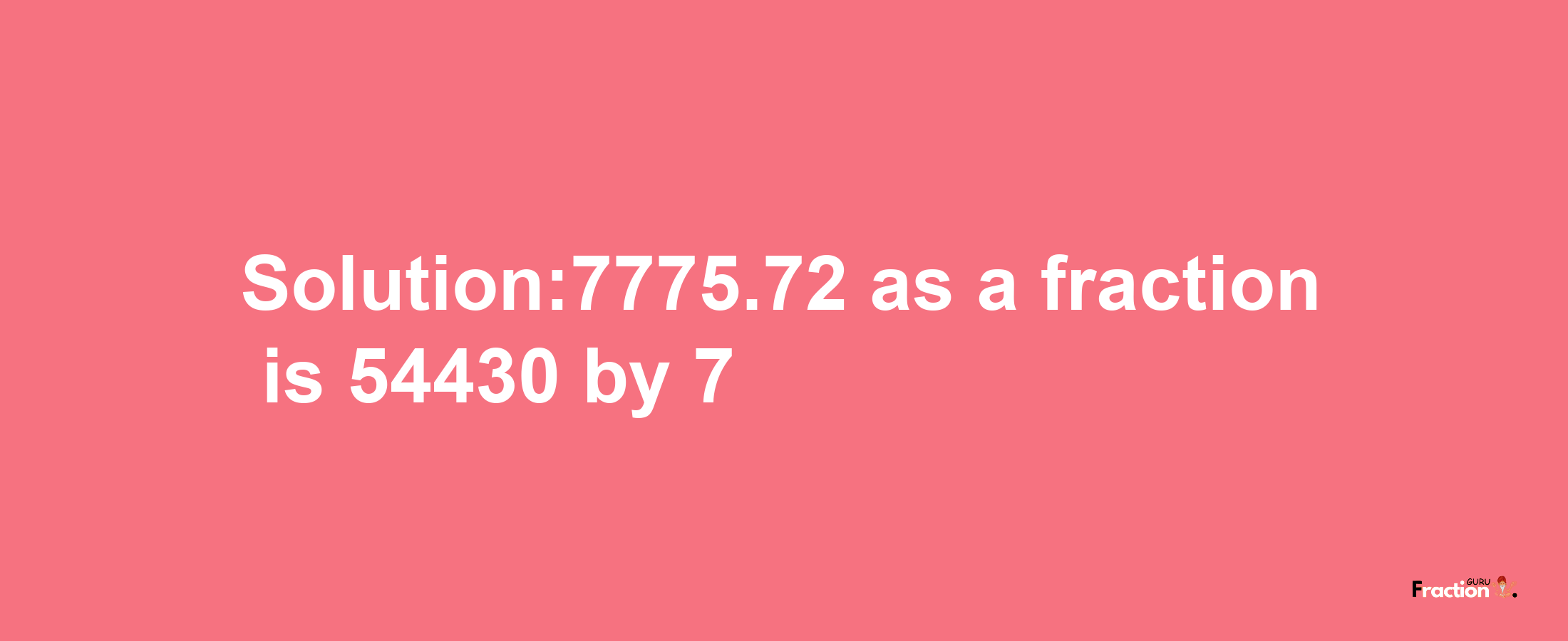 Solution:7775.72 as a fraction is 54430/7