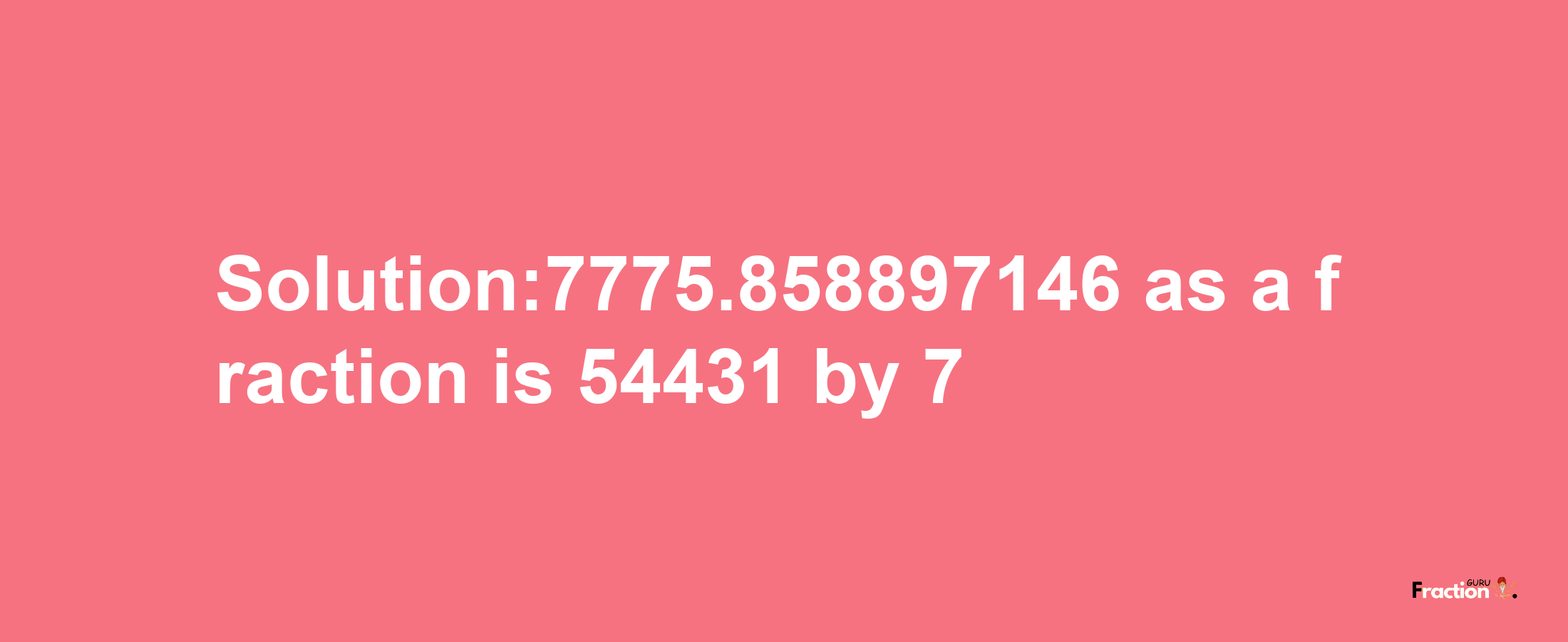 Solution:7775.858897146 as a fraction is 54431/7