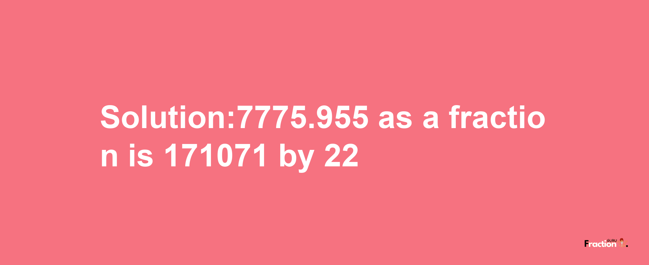 Solution:7775.955 as a fraction is 171071/22