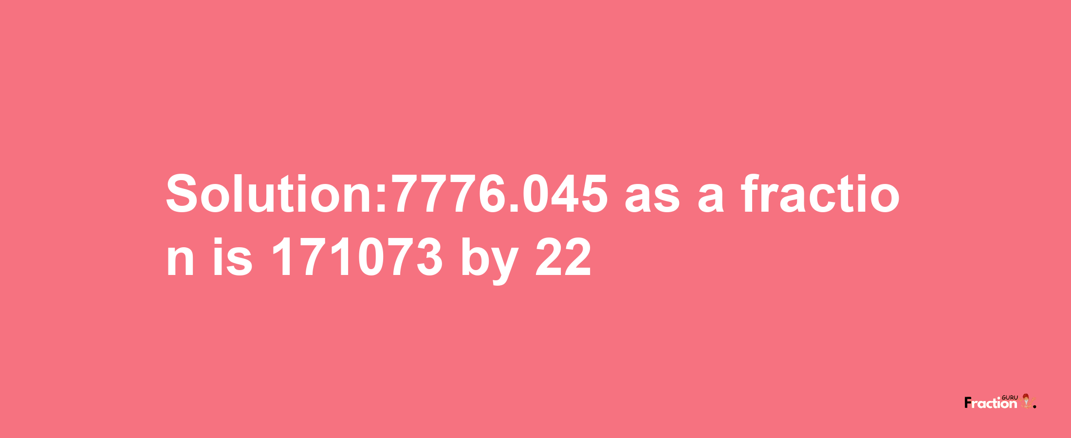 Solution:7776.045 as a fraction is 171073/22