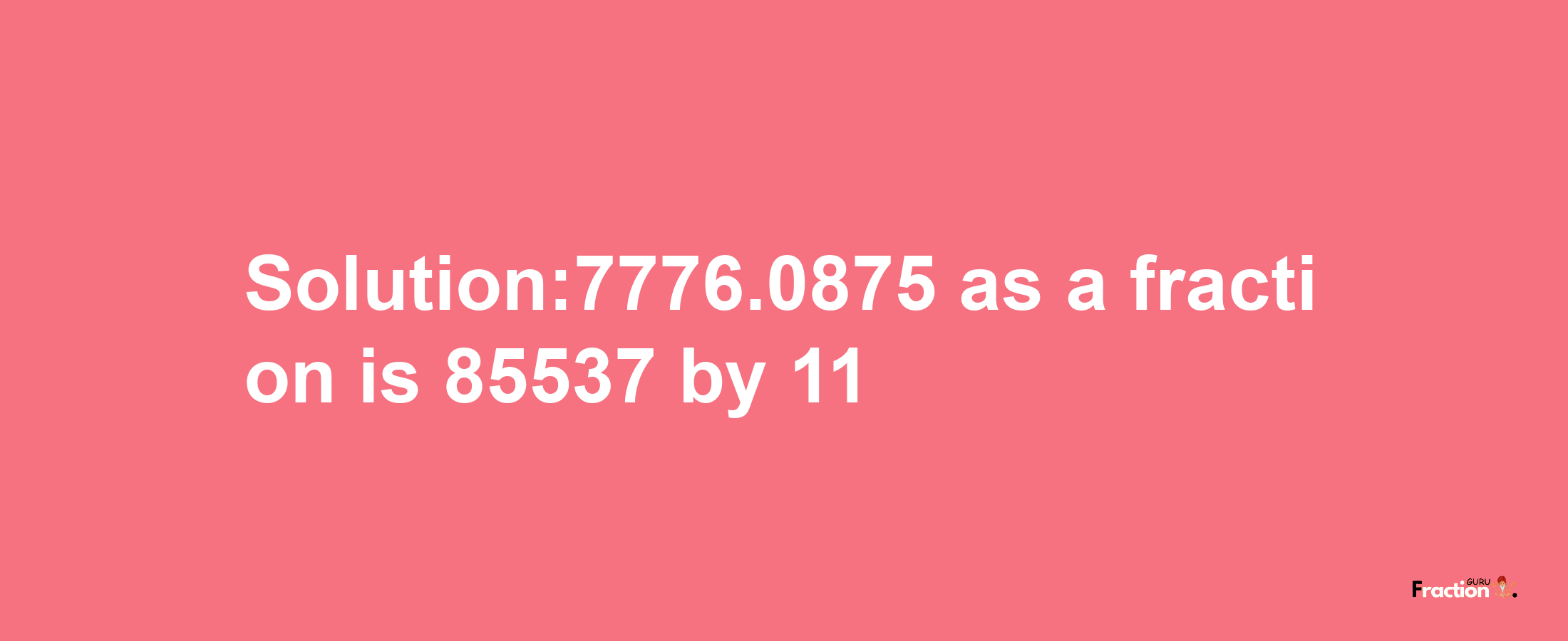 Solution:7776.0875 as a fraction is 85537/11