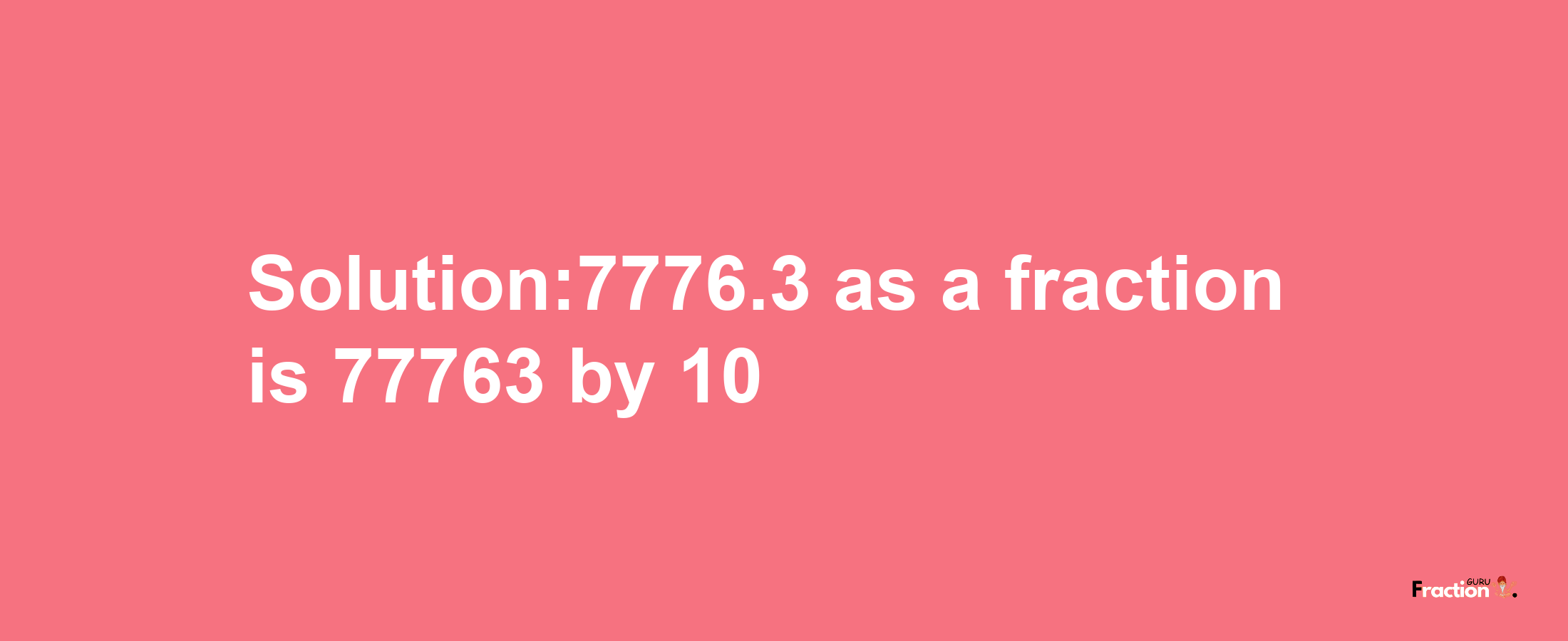 Solution:7776.3 as a fraction is 77763/10