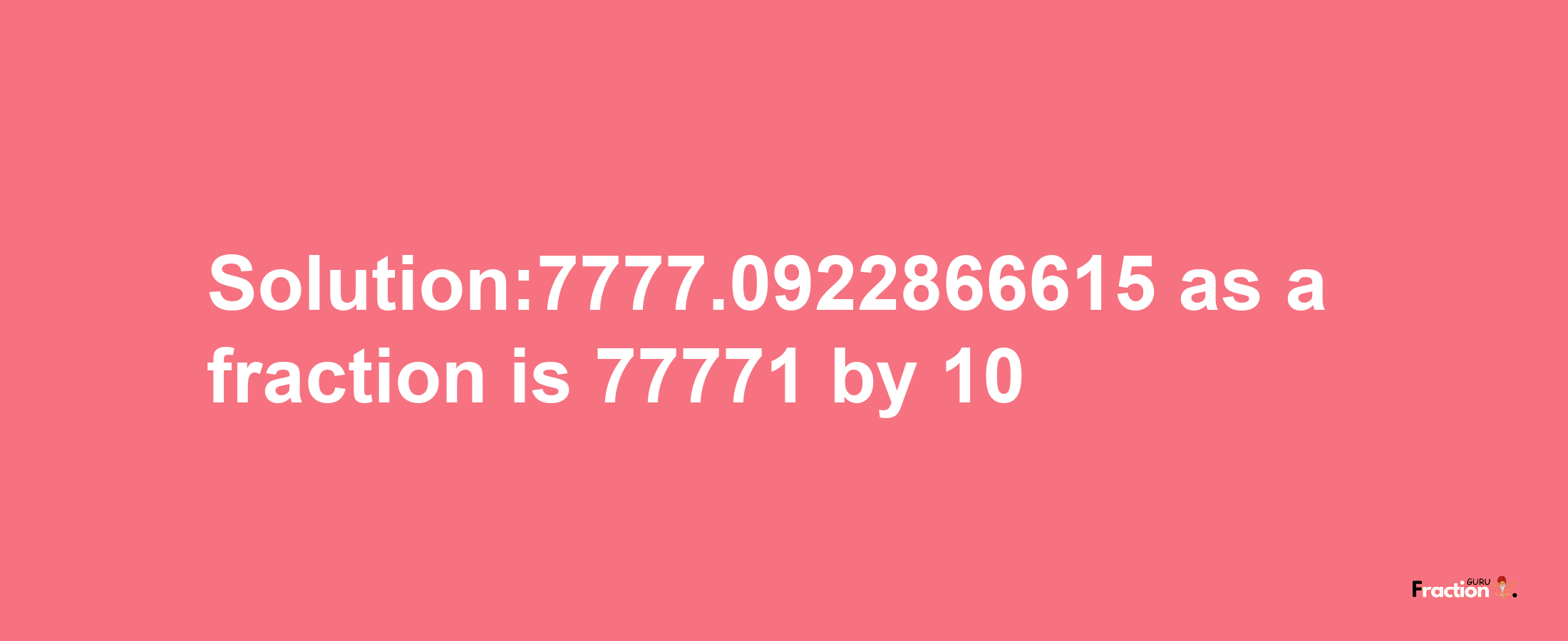 Solution:7777.0922866615 as a fraction is 77771/10