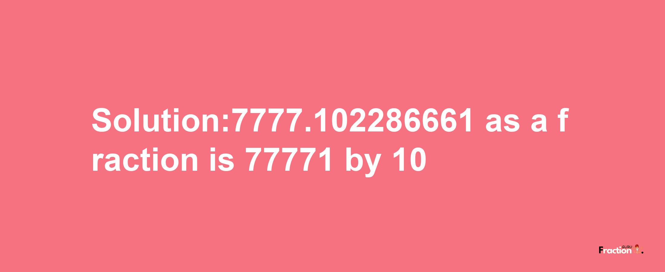 Solution:7777.102286661 as a fraction is 77771/10