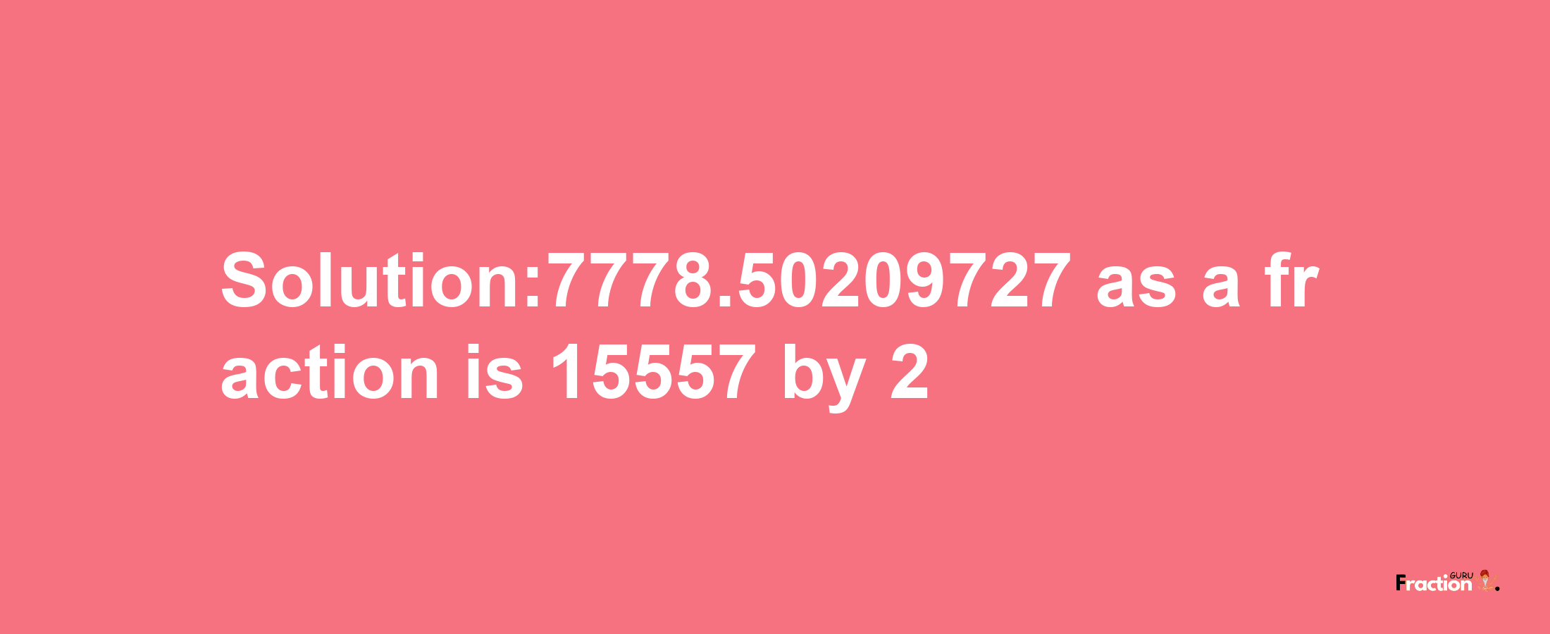 Solution:7778.50209727 as a fraction is 15557/2