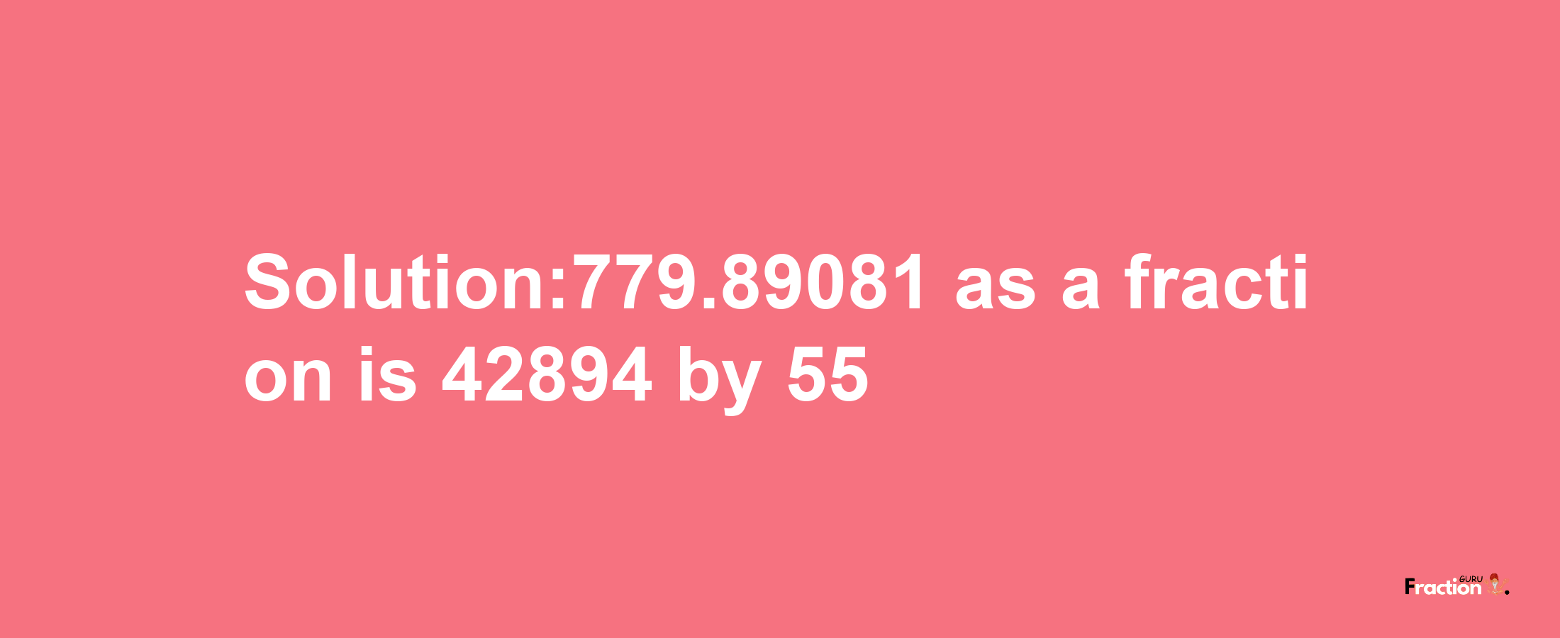 Solution:779.89081 as a fraction is 42894/55