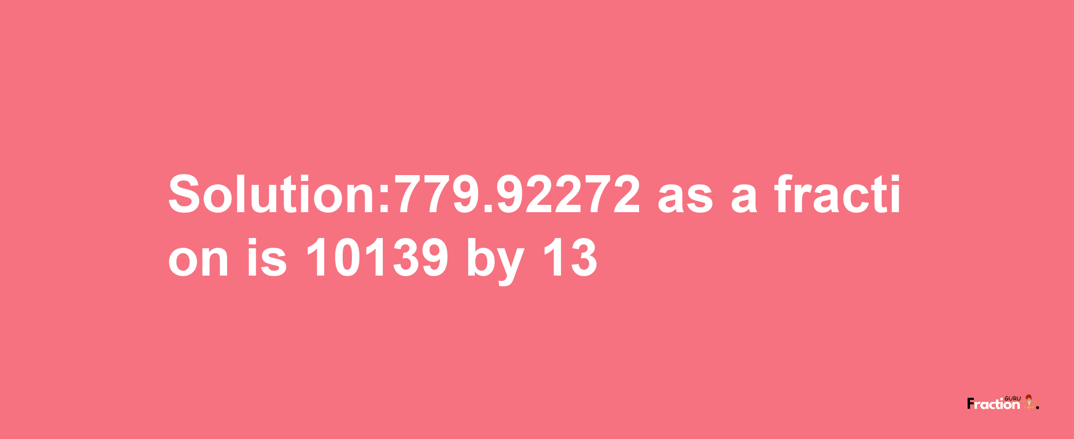 Solution:779.92272 as a fraction is 10139/13