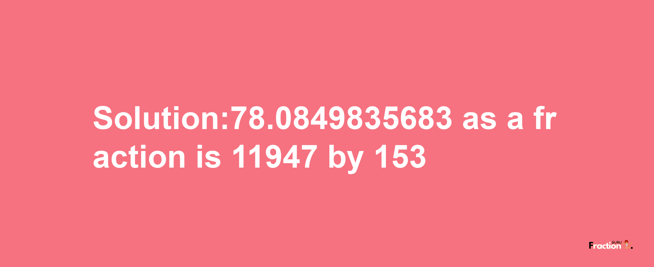 Solution:78.0849835683 as a fraction is 11947/153