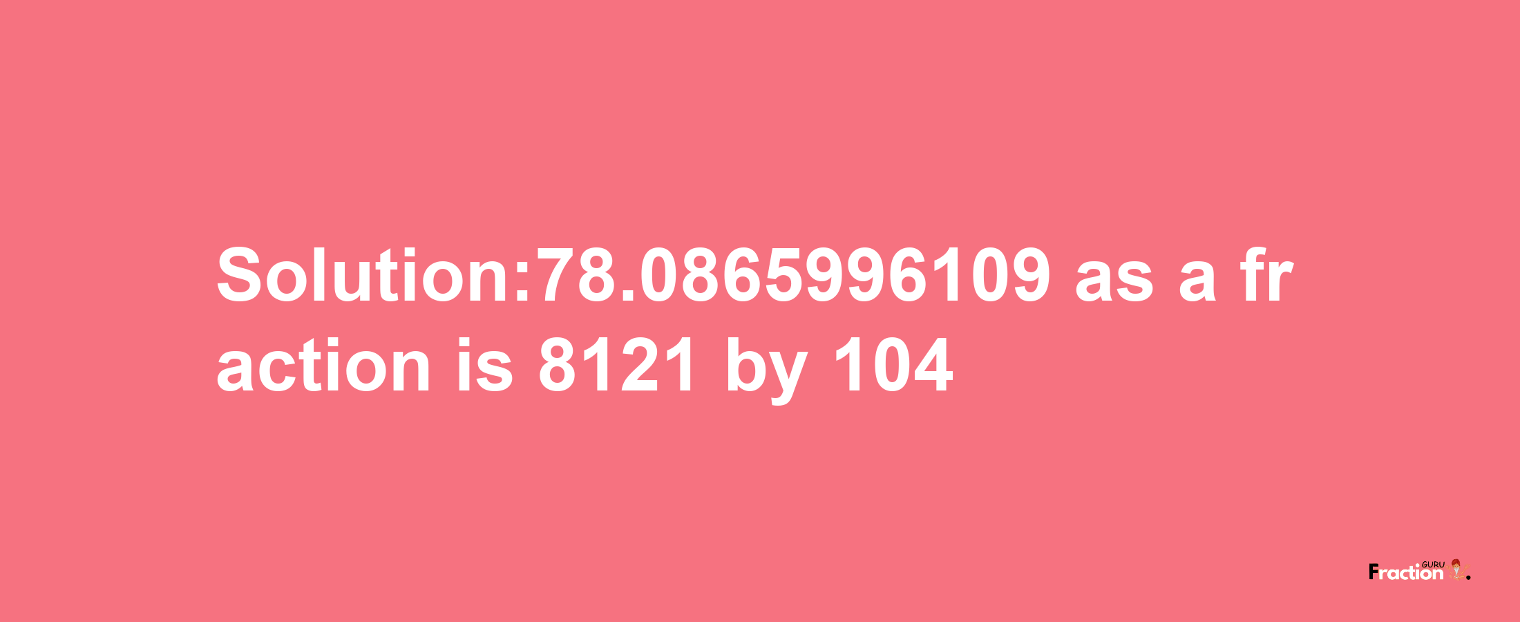 Solution:78.0865996109 as a fraction is 8121/104